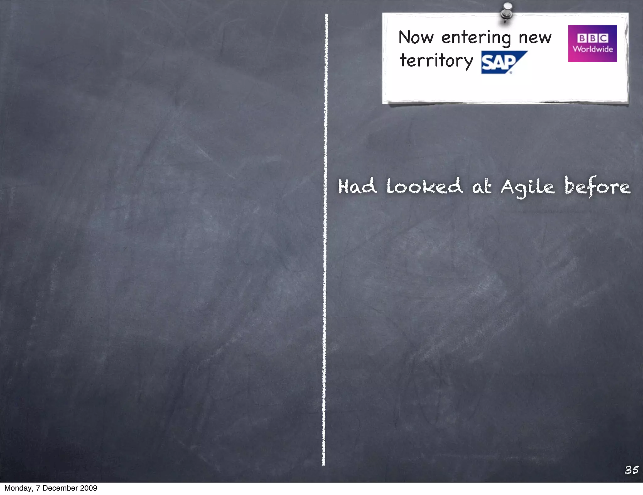 Now entering new
                               territory




                          Had looked at Agile before




                                                   35
Monday, 7 December 2009
 