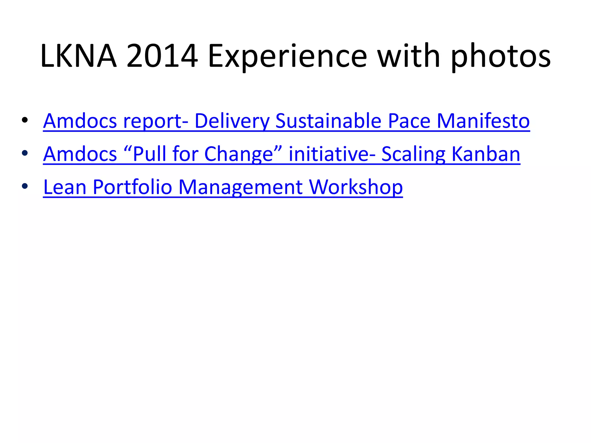 LKNA 2014 Experience with photos 
• Amdocs report- Delivery Sustainable Pace Manifesto 
• Amdocs “Pull for Change” initiative- Scaling Kanban 
• Lean Portfolio Management Workshop 
 