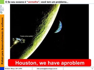 Kaban para desenvolvimento de software   E Se seu oceano é “vermelho”, você tem um problema...




                                                        Houston, we have aproblem
                                         Versão 6 Março 2011 | RFS   rildo.santos@etecnologia.com.br   11
 