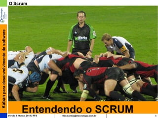 Kaban para desenvolvimento de software   O Scrum




                                                    Entendendo o SCRUM
                                         Versão 6 Março 2011 | RFS   rildo.santos@etecnologia.com.br   5
 