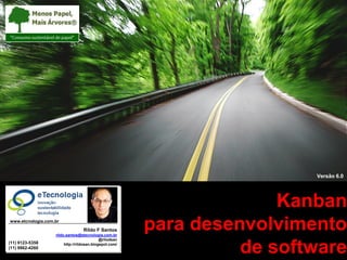 Kaban para desenvolvimento de software




                                                                                                                              Versão 6.0




                                                                                                             Kanban
                        www.etcnologia.com.br

                                                                      Rildo F Santos
                                                       rildo.santos@etecnologia.com.br
                                                                                               para desenvolvimento
                                                                                @rilodsan
                 (11) 9123-5358
                 (11) 9962-4260
                                                            http://rildosan.blogspot.com/

                                         Versão 6 Março 2011 | RFS
                                                                                                         de software
                                                                                            rildo.santos@etecnologia.com.br            1
 