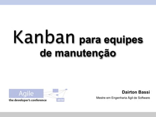 Kanban para equipes
   de manutenção


                             Dairton Bassi
            Mestre em Engenharia Ágil de Software
 