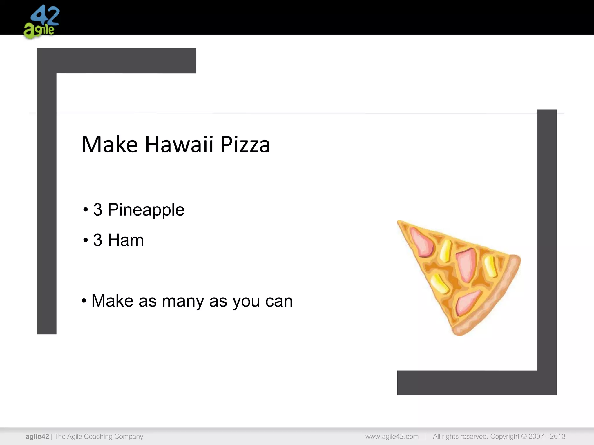 agile42 | The Agile Coaching Company www.agile42.com | All rights reserved. Copyright © 2007 - 2013
Make Hawaii Pizza
• 3 Pineapple
• 3 Ham
• Make as many as you can
 