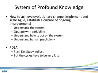 System of Profound KnowledgeHow to achieve evolutionary change, implement and scale Agile, establish a culture of ongoing improvement?Understand the systemOperate with variabilityUnderstand how to act on the systemUnderstand human psychologyPDSAPlan, Do, Study, AdjustBut the cycles have to be very fast