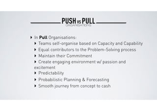 ‣ In Pull Organisations:
‣ Teams self-organise based on Capacity and Capability
‣ Equal contributors to the Problem-Solvin...