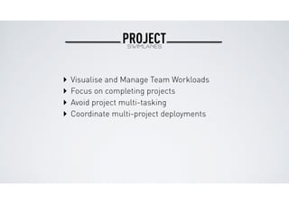 PROJECTSWIMLANES
‣ Focus on completing projects
‣ Avoid project multi-tasking
‣ Coordinate multi-project deployments
‣ Vis...
