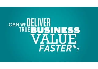 DELIVER
BUSINESS
WE
TRUE
CAN
VALUE
?FASTER*
 