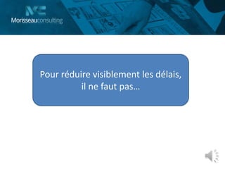 Pour réduire visiblement les délais,
il ne faut pas…
 