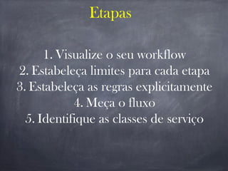 Etapas
1. Visualize o seu workflow
2. Estabeleça limites para cada etapa
3. Estabeleça as regras explicitamente
4. Meça o fluxo
5. Identifique as classes de serviço
 