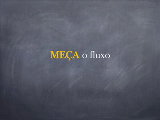 MEÇA o fluxo
 