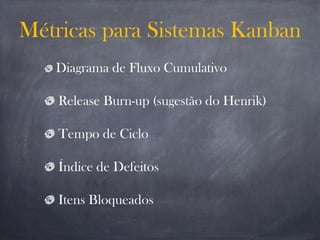 Métricas para Sistemas Kanban
Diagrama de Fluxo Cumulativo
Release Burn-up (sugestão do Henrik)
Tempo de Ciclo
Índice de Defeitos
Itens Bloqueados
 