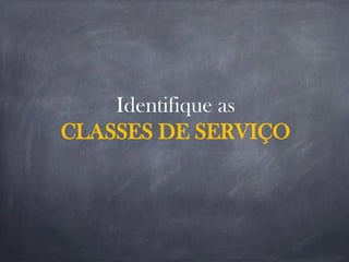 Identifique as
CLASSES DE SERVIÇO
 
