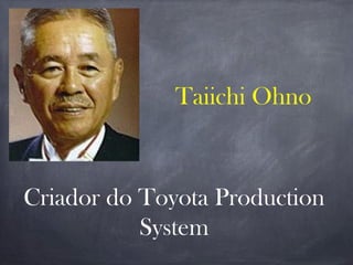 Taiichi Ohno
Criador do Toyota Production
System
 