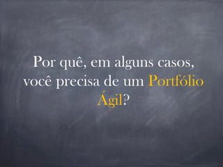 Por quê, em alguns casos,
você precisa de um Portfólio
Ágil?
 