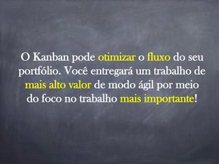 O Kanban pode otimizar o fluxo do seu
portfólio. Você entregará um trabalho de
mais alto valor de modo ágil por meio
do foco no trabalho mais importante!
 
