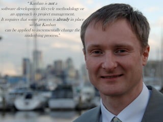 “Kanban is not a
software development lifecycle methodology or
an approach to project management.
It requires that some process is already in place
so that Kanban
can be applied to incrementally change the
underlying process.”
 