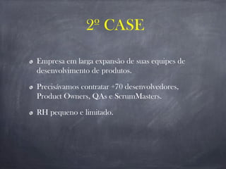 Empresa em larga expansão de suas equipes de
desenvolvimento de produtos.
Precisávamos contratar +70 desenvolvedores,
Product Owners, QAs e ScrumMasters.
RH pequeno e limitado.
2º CASE
 