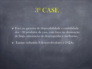 Foco na garantia de disponibilidade e estabilidade
dos +30 produtos da casa, com foco na eliminação
de bugs, otimização de desempenho e melhorias.
Equipe reduzida: 8 desenvolvedores e 2 QAs.
3º CASE
 
