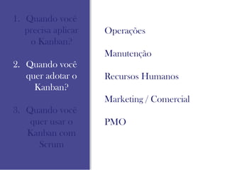 1. Quando você
precisa aplicar
o Kanban?
2. Quando você
quer adotar o
Kanban?
3. Quando você
quer usar o
Kanban com
Scrum
Operações
Manutenção
Recursos Humanos
Marketing / Comercial
PMO
 
