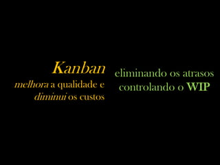 Kanban
melhora a qualidade e
diminui os custos
eliminando os atrasos
controlando o WIP
 
