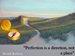 Henrik Kniberg
“Perfection is a direction, not
a place”
 