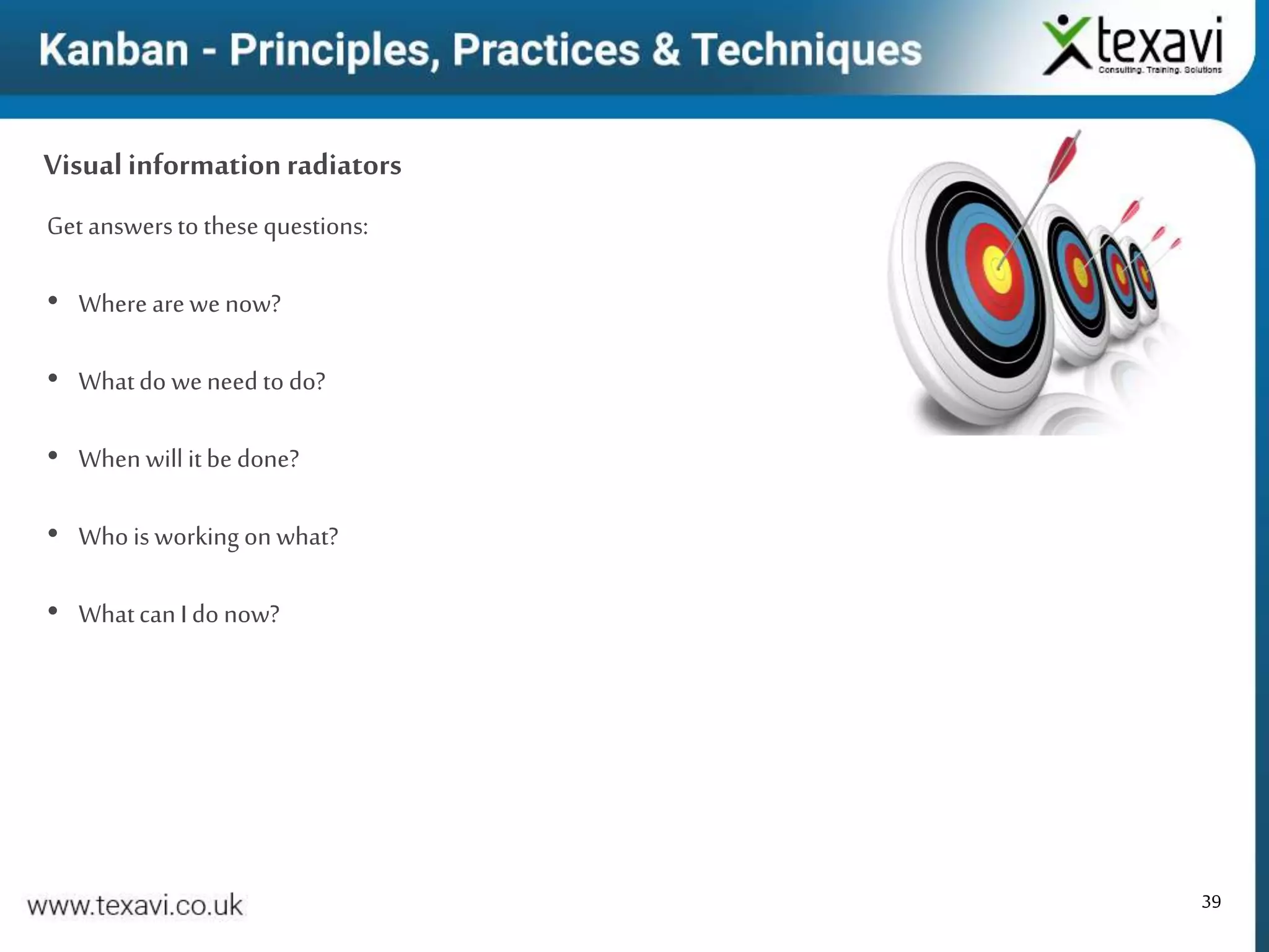 39
Get answersto thesequestions:
• Where arewe now?
• Whatdo weneed to do?
• When will itbe done?
• Who is working on what?
• WhatcanI do now?
Visualinformationradiators
 