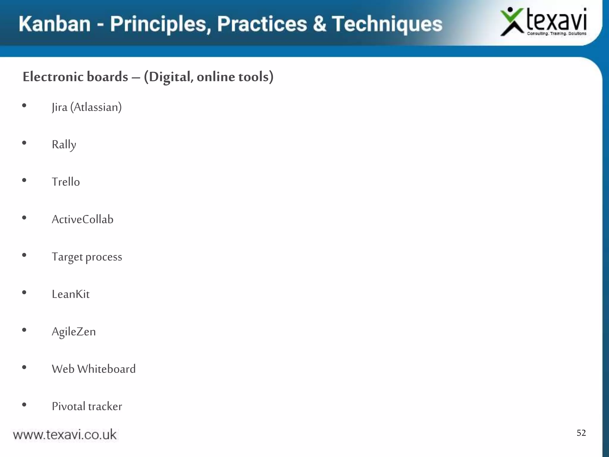 52
Electronic boards – (Digital,online tools)
• Jira(Atlassian)
• Rally
• Trello
• ActiveCollab
• Targetprocess
• LeanKit
• AgileZen
• Web Whiteboard
• Pivotal tracker
 
