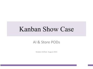 Kanban Show Case
AI & Store PODs
Shadan Ashfaie- August 2015
 