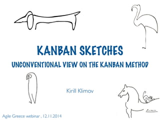 KANBAN SKETCHES 
UNCONVENTIONAL VIEW ON THE KANBAN METHOD 
Kirill Klimov 
Agile Greece webinar , 12.11.2014 
 