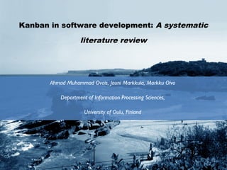 Kanban in software development: A systematic
literature review
Ahmad Muhammad Ovais, Jouni Markkula, Markku Oivo
Department of Information Processing Sciences,
University of Oulu, Finland
 