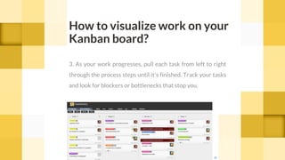 3. As your work progresses, pull each task from left to right
through the process steps until it's finished. Track your tasks
and look for blockers or bottlenecks that stop you.
How to visualize work on your
Kanban board?
cc
 