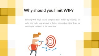 Limiting WIP helps you to complete tasks faster. By focusing on
only one task, you achieve a better completion time than by
working on two tasks at the same time.
Why should you limit WIP?
cc
 