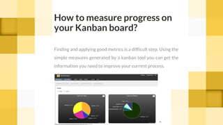 How to measure progress on
your Kanban board?
Finding and applying good metrics is a difficult step. Using the
simple measures generated by a kanban tool you can get the
information you need to improve your current process.
cc
 