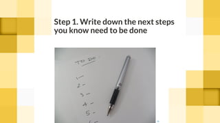 Step 1. Write down the next steps
you know need to be done
cc
 