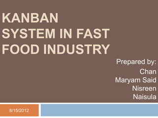 KANBAN
SYSTEM IN FAST
FOOD INDUSTRY
                 Prepared by:
                        Chan
                 Maryam Said
                     Nisreen
                      Naisula
8/15/2012
 