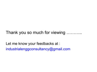 Thank you so much for viewing ………..
Let me know your feedbacks at :
industrialenggconsultancy@gmail.com
 