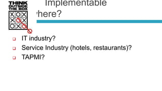 Implementable
Elsewhere?

   IT industry?
   Service Industry (hotels, restaurants)?
   TAPMI?
 