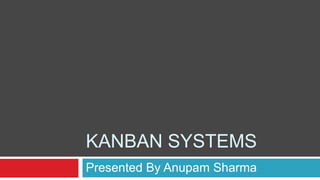 KANBAN SYSTEMS
Presented By Anupam Sharma
 