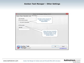 Kanban Task Manager ‒ Phase Settings
Kanban Task Manager for Outlook works with Microsoft Office 2007 and abovewww.kalmstrom.com
Set the number
of task columns
in the phase
Hide a phase from
the kanban board
Three columns of
task cards in the In
Progress phase.
 