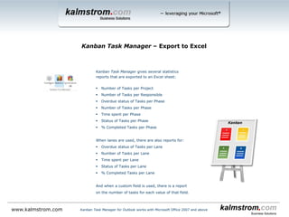 Write or paste the lane names here.
If you prefer to NOT use lanes, just
leave this grid empty.
Kanban Task Manager ‒ Lane Settings
Kanban Task Manager for Outlook works with Microsoft Office 2007 and abovewww.kalmstrom.com
Define the order of the
lanes, from top to bottomSet limits for number
of tasks per lane
 