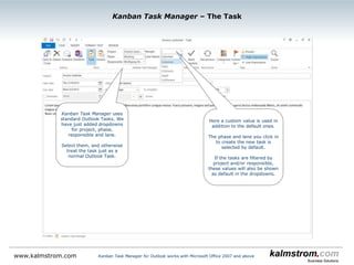Kanban Task Manager for Outlook works with Microsoft Office 2007 and abovewww.kalmstrom.com
Kanban Task Manager ‒ Details pane
Right click to open the
task in a Details pane
The task description
Change completed and
responsible without
opening the task
 