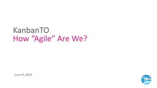 KanbanTO
How “Agile” Are We?
June 25, 2019
 