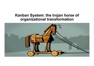 Kanban System: the trojan horse of
organizational transformation
 