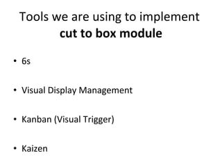 Tools we are using to implement  cut to box module 6s Visual Display Management Kanban (Visual Trigger) Kaizen 