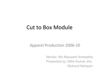 Cut to Box Module Apparel Production 2006-10 Mentor: Ms Mausami Ambastha Presented by: Mihir Kumar Jha Mukund Narayan 