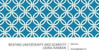 BEATING UNCERTAINTY AND SCARCITY
USING KANBAN
Adam Wu
wuqiong@agilean.cn
 