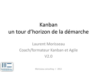 Kanban
un tour d’horizon de la démarche
          Laurent Morisseau
    Coach/formateur Kanban et Agile
                V2.0

            Morisseau consulting © 2012
 