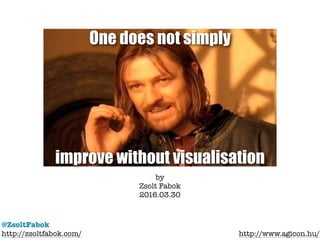 One does not simply
improve without visualisation
@ZsoltFabok
http://zsoltfabok.com/ http://www.agicon.hu/
by
Zsolt Fabok
2016.03.30
 