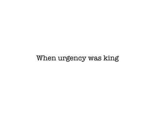 When urgency was king
 