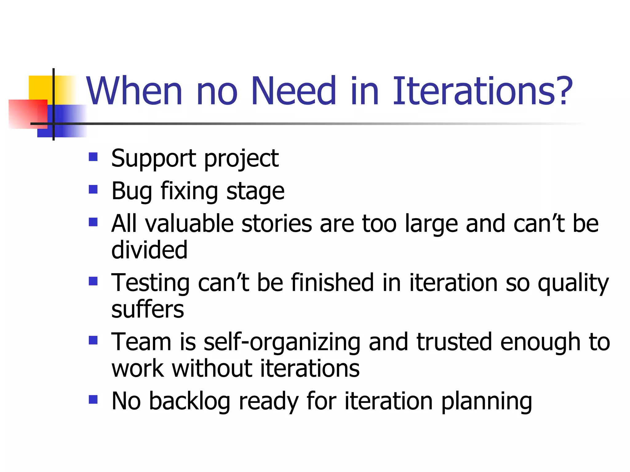 When no Need in Iterations? Support project Bug fixing stage All valuable stories are too large and can’t be divided Testing can’t be finished in iteration so quality suffers Team is self-organizing and trusted enough to work without iterations No backlog ready for iteration planning 